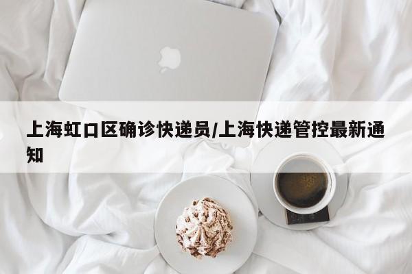 上海虹口区确诊快递员/上海快递管控最新通知