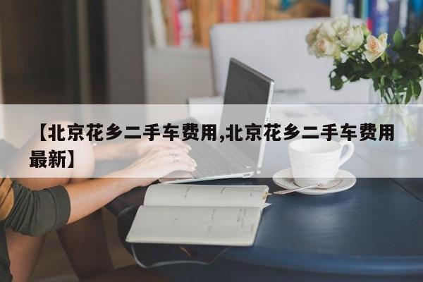 【北京花乡二手车费用,北京花乡二手车费用最新】