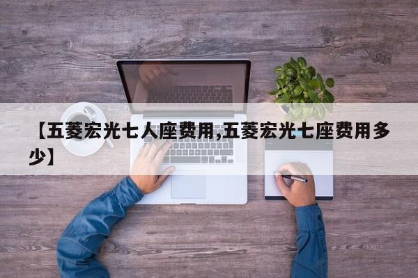 【五菱宏光七人座费用,五菱宏光七座费用多少】