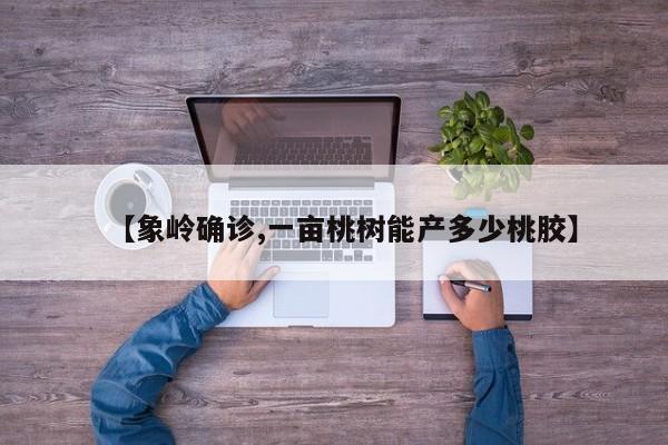 【象岭确诊,一亩桃树能产多少桃胶】