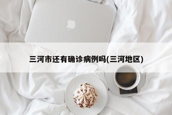 三河市还有确诊病例吗(三河地区)
