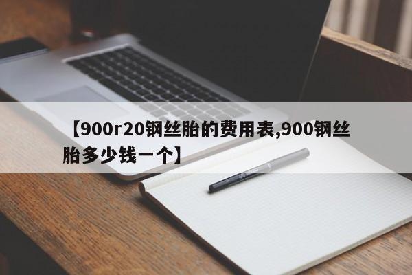 【900r20钢丝胎的费用表,900钢丝胎多少钱一个】