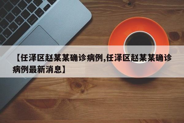 【任泽区赵某某确诊病例,任泽区赵某某确诊病例最新消息】