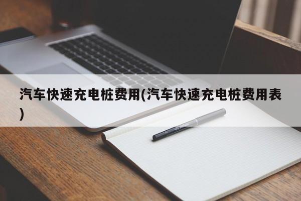 汽车快速充电桩费用(汽车快速充电桩费用表)