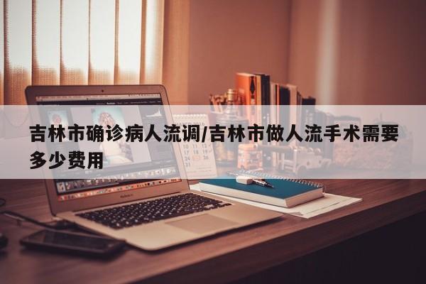 吉林市确诊病人流调/吉林市做人流手术需要多少费用
