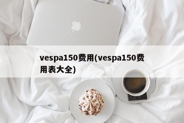 vespa150费用(vespa150费用表大全)