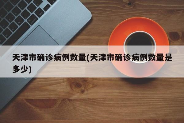 天津市确诊病例数量(天津市确诊病例数量是多少)
