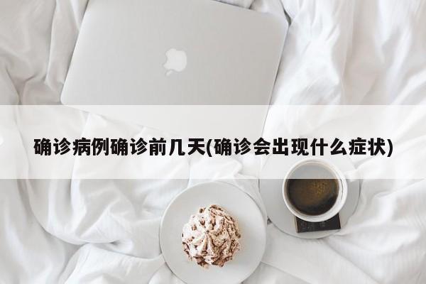 确诊病例确诊前几天(确诊会出现什么症状)
