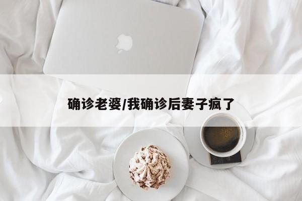 确诊老婆/我确诊后妻子疯了