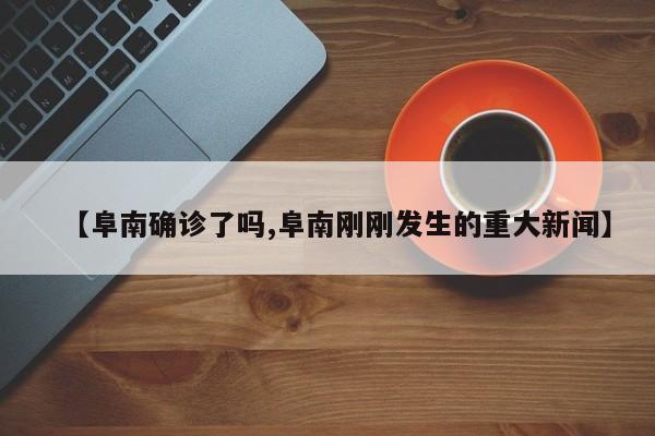 【阜南确诊了吗,阜南刚刚发生的重大新闻】