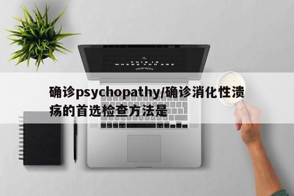 确诊psychopathy/确诊消化性溃疡的首选检查方法是