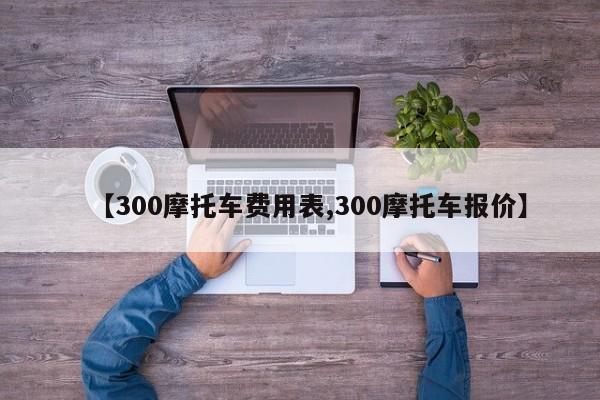 【300摩托车费用表,300摩托车报价】