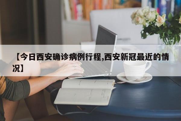 【今日西安确诊病例行程,西安新冠最近的情况】