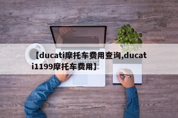 【ducati摩托车费用查询,ducati1199摩托车费用】