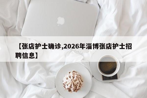 【张店护士确诊,2026年淄博张店护士招聘信息】