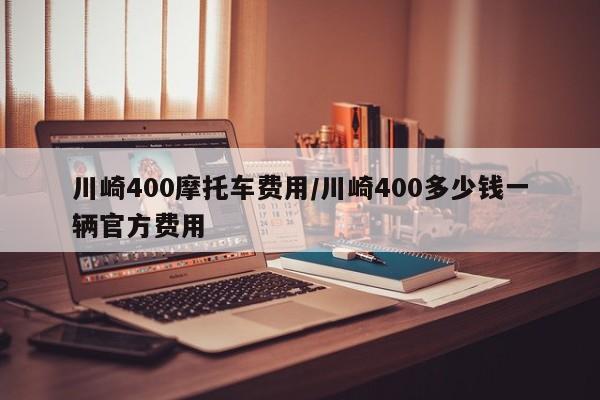 川崎400摩托车费用/川崎400多少钱一辆官方费用