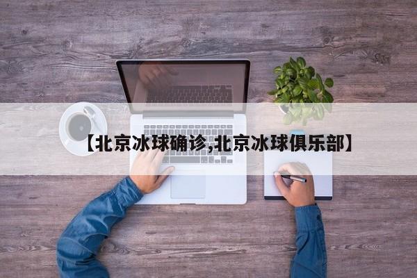 【北京冰球确诊,北京冰球俱乐部】