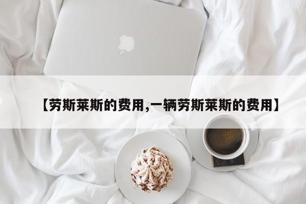 【劳斯莱斯的费用,一辆劳斯莱斯的费用】