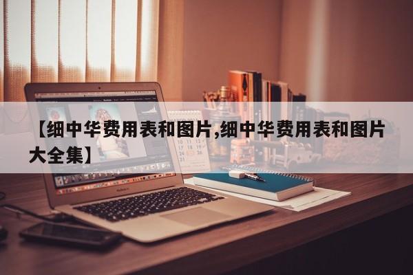 【细中华费用表和图片,细中华费用表和图片大全集】