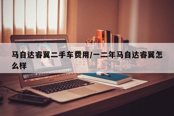 马自达睿翼二手车费用/一二年马自达睿翼怎么样