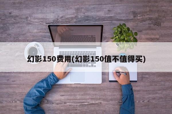 幻影150费用(幻影150值不值得买)