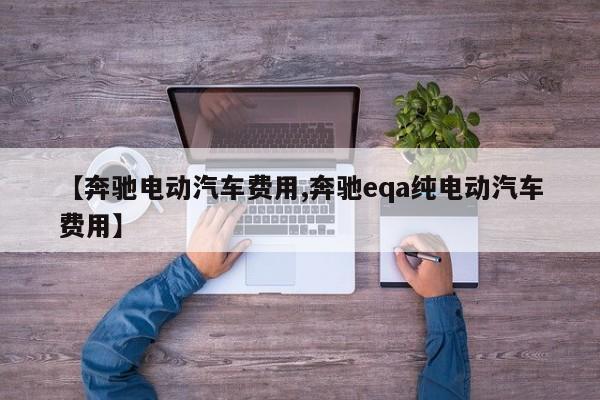 【奔驰电动汽车费用,奔驰eqa纯电动汽车费用】