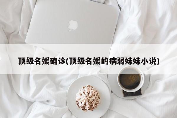 顶级名媛确诊(顶级名媛的病弱妹妹小说)