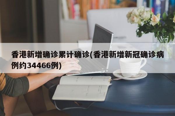 香港新增确诊累计确诊(香港新增新冠确诊病例约34466例)