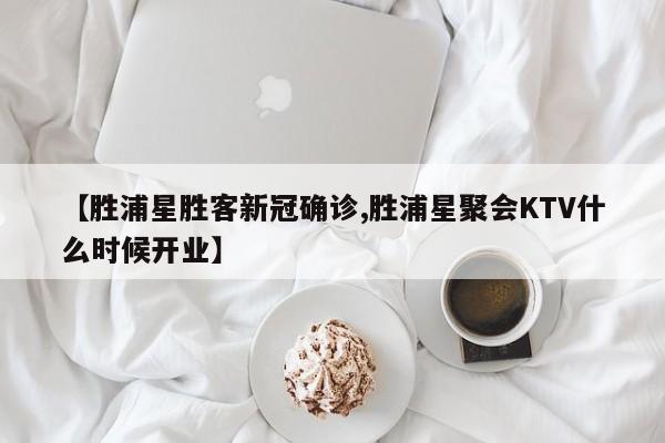 【胜浦星胜客新冠确诊,胜浦星聚会KTV什么时候开业】