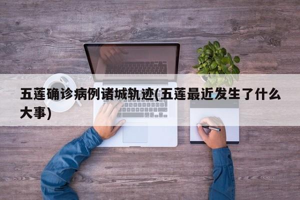 五莲确诊病例诸城轨迹(五莲最近发生了什么大事)