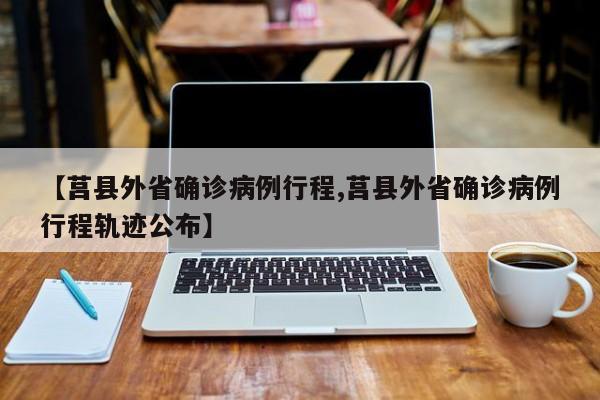 【莒县外省确诊病例行程,莒县外省确诊病例行程轨迹公布】