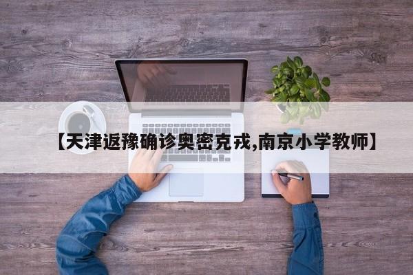 【天津返豫确诊奥密克戎,南京小学教师】