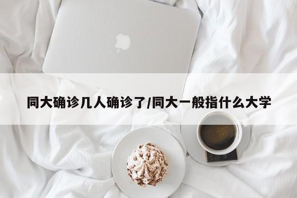 同大确诊几人确诊了/同大一般指什么大学