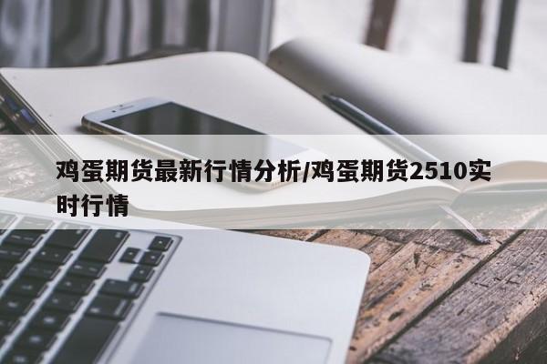 鸡蛋期货最新行情分析/鸡蛋期货2510实时行情