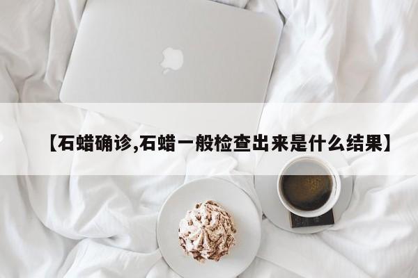 【石蜡确诊,石蜡一般检查出来是什么结果】