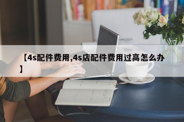 【4s配件费用,4s店配件费用过高怎么办】