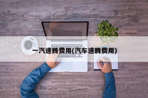 一汽速腾费用(汽车速腾费用)