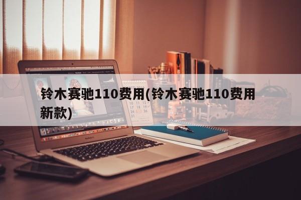铃木赛驰110费用(铃木赛驰110费用 新款)