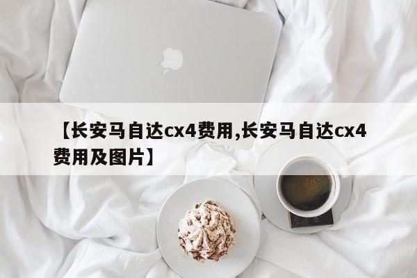 【长安马自达cx4费用,长安马自达cx4费用及图片】