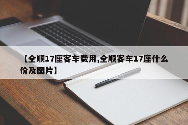 【全顺17座客车费用,全顺客车17座什么价及图片】