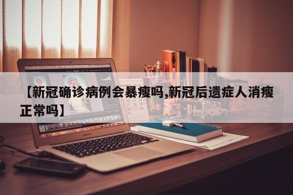 【新冠确诊病例会暴瘦吗,新冠后遗症人消瘦正常吗】