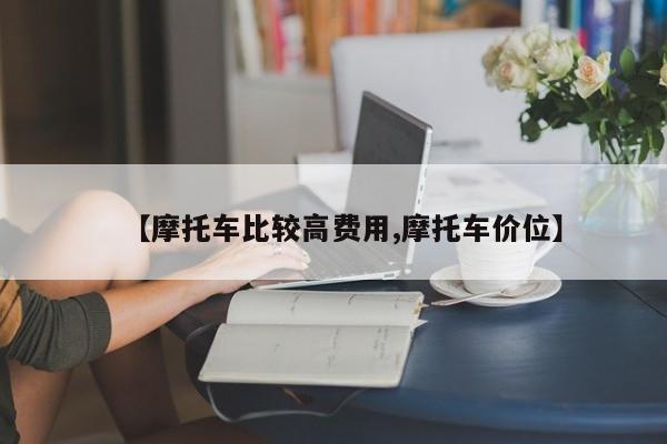 【摩托车比较高费用,摩托车价位】