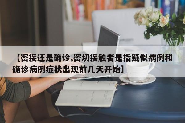 【密接还是确诊,密切接触者是指疑似病例和确诊病例症状出现前几天开始】