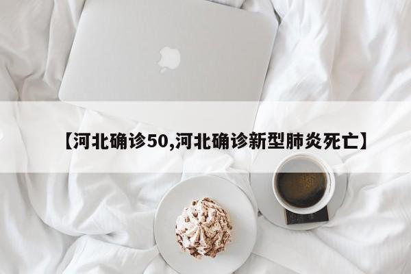 【河北确诊50,河北确诊新型肺炎死亡】