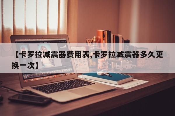 【卡罗拉减震器费用表,卡罗拉减震器多久更换一次】
