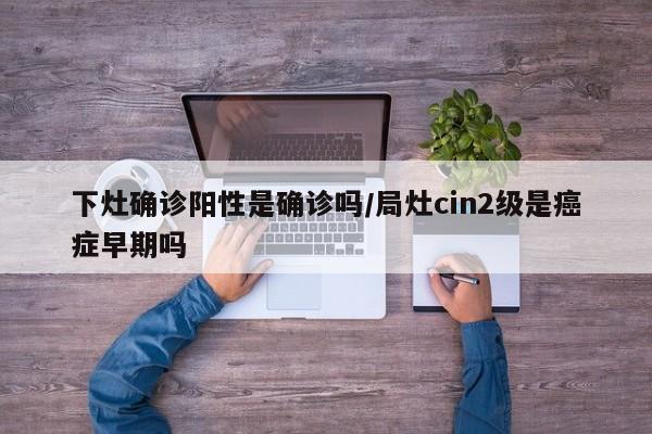 下灶确诊阳性是确诊吗/局灶cin2级是癌症早期吗