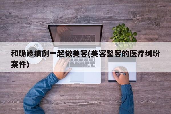 和确诊病例一起做美容(美容整容的医疗纠纷案件)