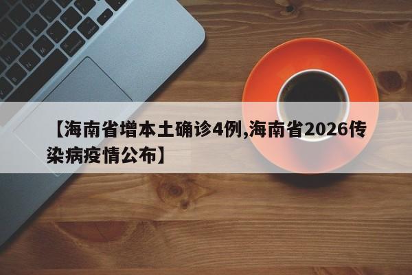 【海南省增本土确诊4例,海南省2026传染病疫情公布】