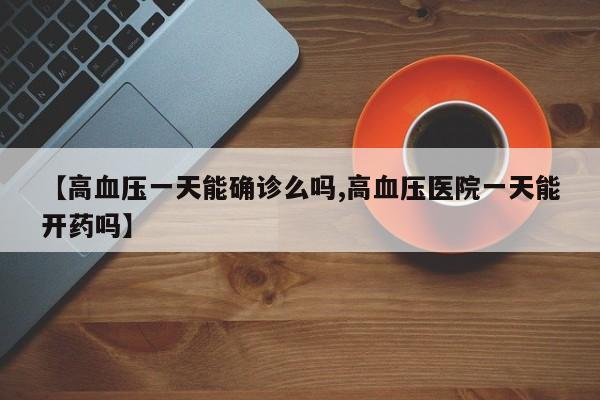 【高血压一天能确诊么吗,高血压医院一天能开药吗】