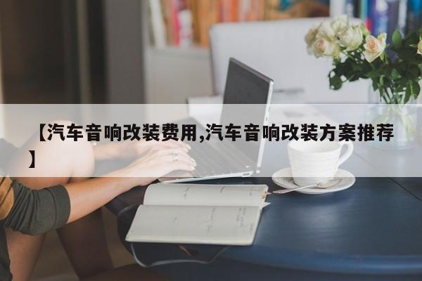 【汽车音响改装费用,汽车音响改装方案推荐】